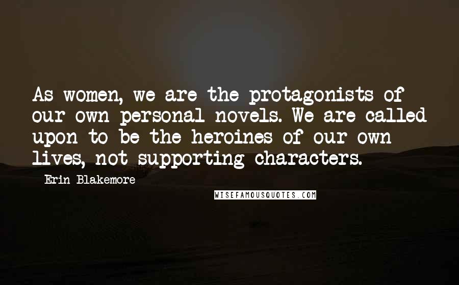 Erin Blakemore Quotes: As women, we are the protagonists of our own personal novels. We are called upon to be the heroines of our own lives, not supporting characters.