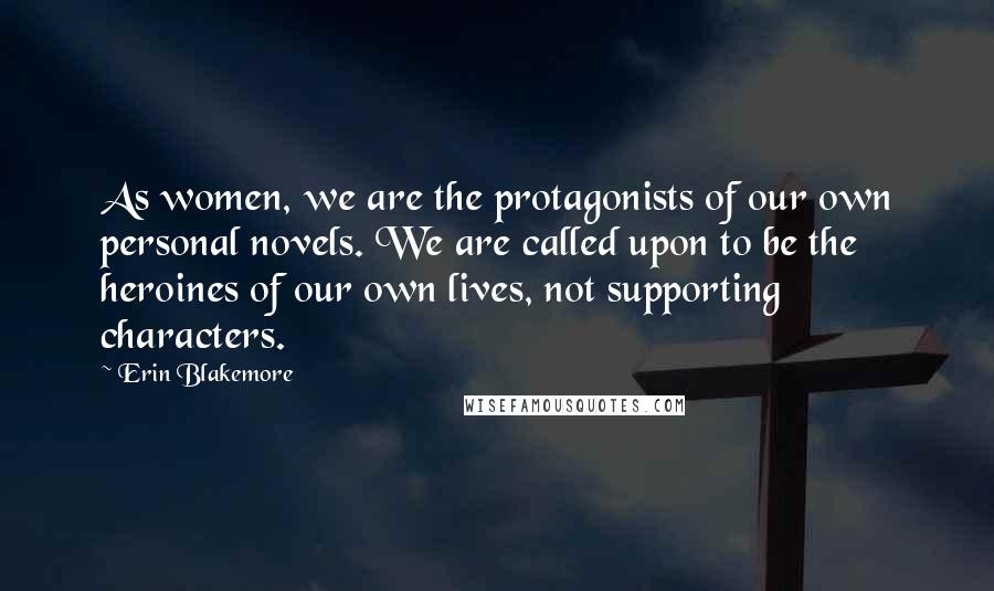 Erin Blakemore Quotes: As women, we are the protagonists of our own personal novels. We are called upon to be the heroines of our own lives, not supporting characters.