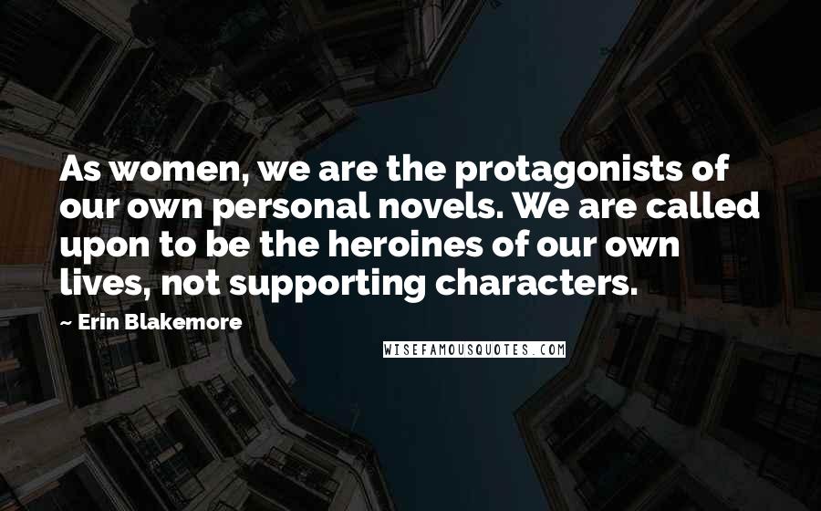 Erin Blakemore Quotes: As women, we are the protagonists of our own personal novels. We are called upon to be the heroines of our own lives, not supporting characters.