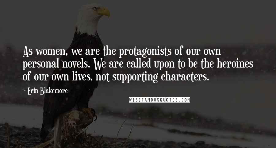 Erin Blakemore Quotes: As women, we are the protagonists of our own personal novels. We are called upon to be the heroines of our own lives, not supporting characters.