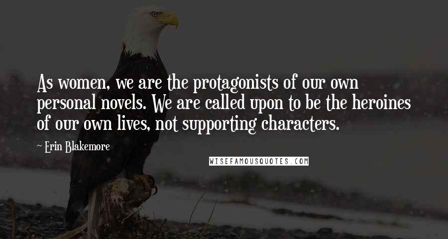 Erin Blakemore Quotes: As women, we are the protagonists of our own personal novels. We are called upon to be the heroines of our own lives, not supporting characters.