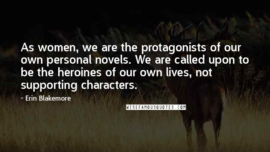 Erin Blakemore Quotes: As women, we are the protagonists of our own personal novels. We are called upon to be the heroines of our own lives, not supporting characters.