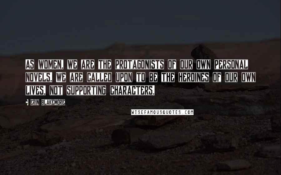 Erin Blakemore Quotes: As women, we are the protagonists of our own personal novels. We are called upon to be the heroines of our own lives, not supporting characters.