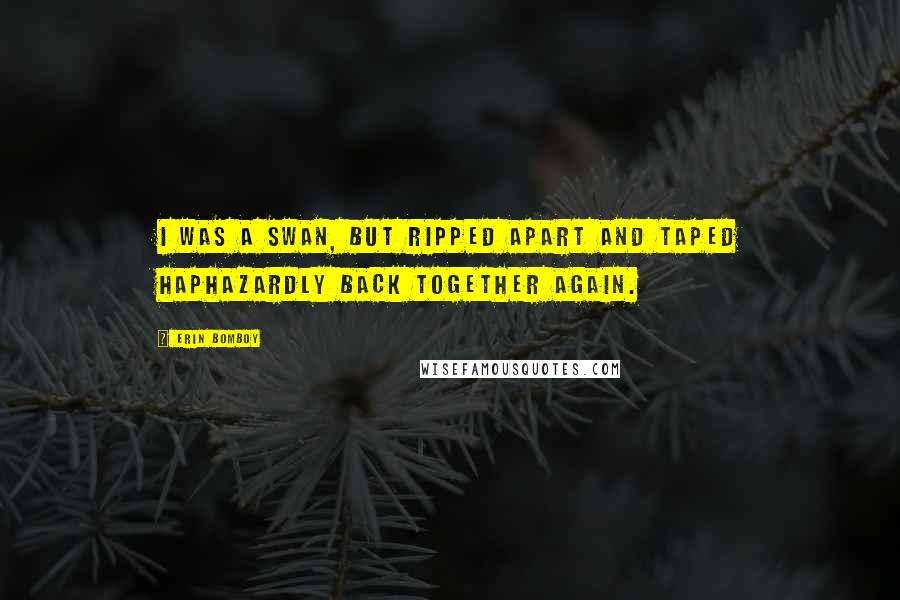 Erin Bomboy Quotes: I was a swan, but ripped apart and taped haphazardly back together again.