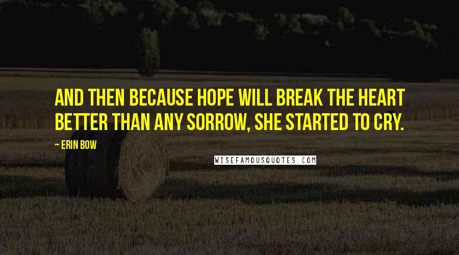 Erin Bow Quotes: And then because hope will break the heart better than any sorrow, she started to cry.