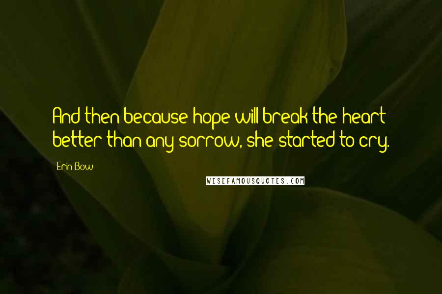 Erin Bow Quotes: And then because hope will break the heart better than any sorrow, she started to cry.