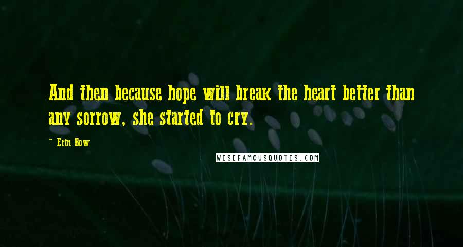 Erin Bow Quotes: And then because hope will break the heart better than any sorrow, she started to cry.