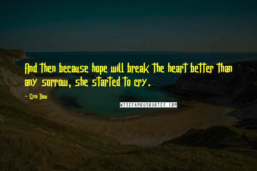 Erin Bow Quotes: And then because hope will break the heart better than any sorrow, she started to cry.