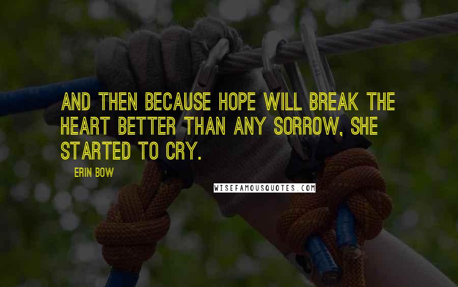 Erin Bow Quotes: And then because hope will break the heart better than any sorrow, she started to cry.