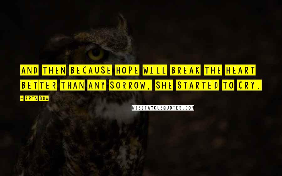 Erin Bow Quotes: And then because hope will break the heart better than any sorrow, she started to cry.