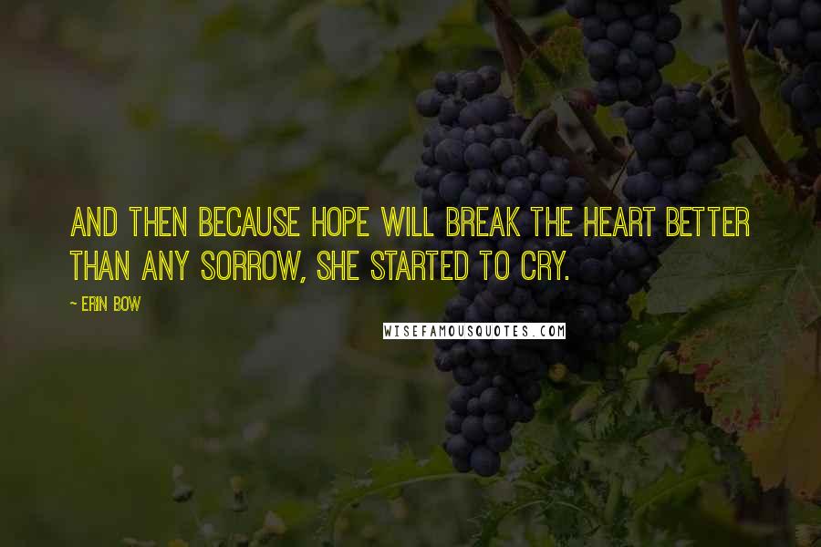 Erin Bow Quotes: And then because hope will break the heart better than any sorrow, she started to cry.