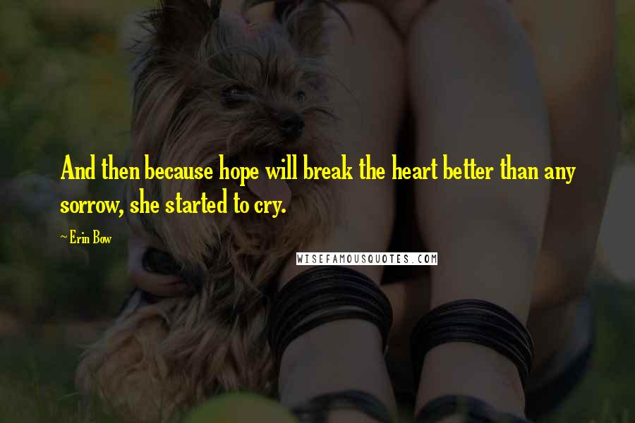 Erin Bow Quotes: And then because hope will break the heart better than any sorrow, she started to cry.