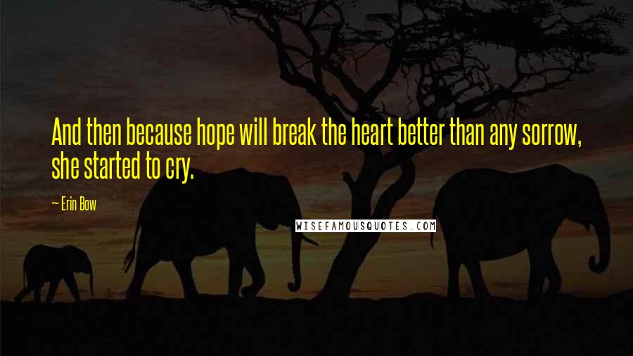 Erin Bow Quotes: And then because hope will break the heart better than any sorrow, she started to cry.