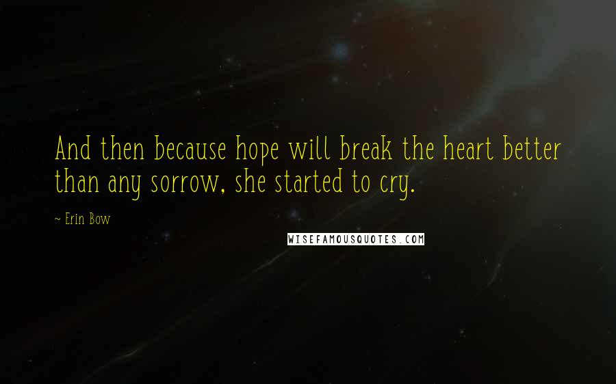 Erin Bow Quotes: And then because hope will break the heart better than any sorrow, she started to cry.