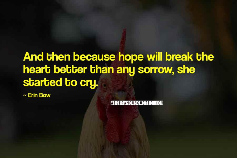 Erin Bow Quotes: And then because hope will break the heart better than any sorrow, she started to cry.