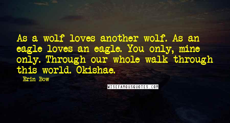 Erin Bow Quotes: As a wolf loves another wolf. As an eagle loves an eagle. You only, mine only. Through our whole walk through this world. Okishae.
