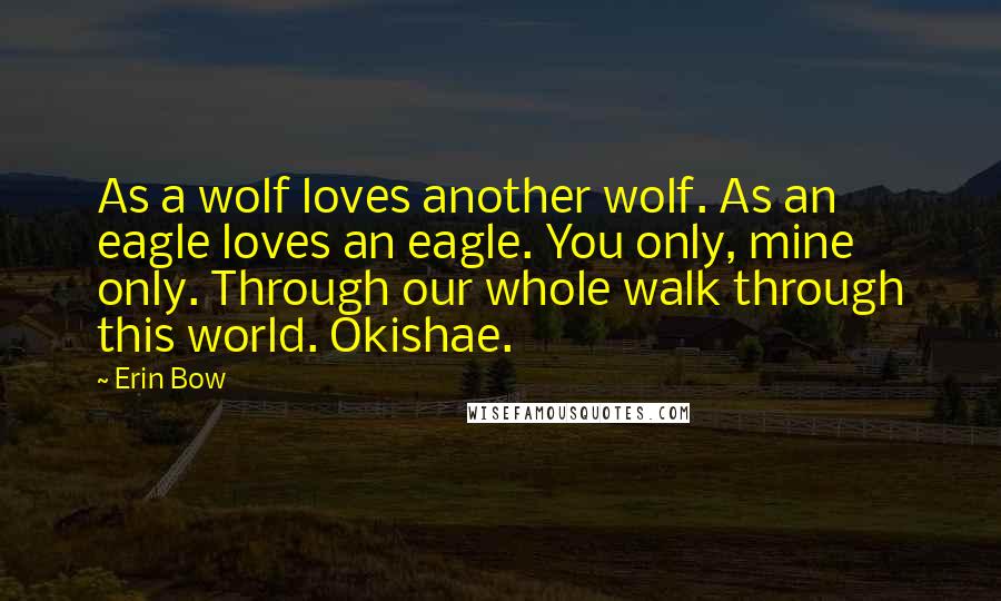 Erin Bow Quotes: As a wolf loves another wolf. As an eagle loves an eagle. You only, mine only. Through our whole walk through this world. Okishae.