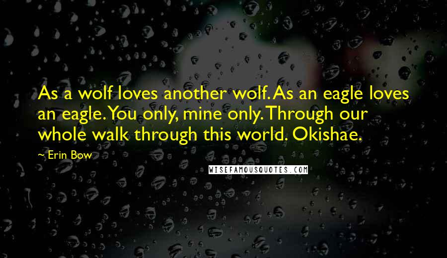 Erin Bow Quotes: As a wolf loves another wolf. As an eagle loves an eagle. You only, mine only. Through our whole walk through this world. Okishae.