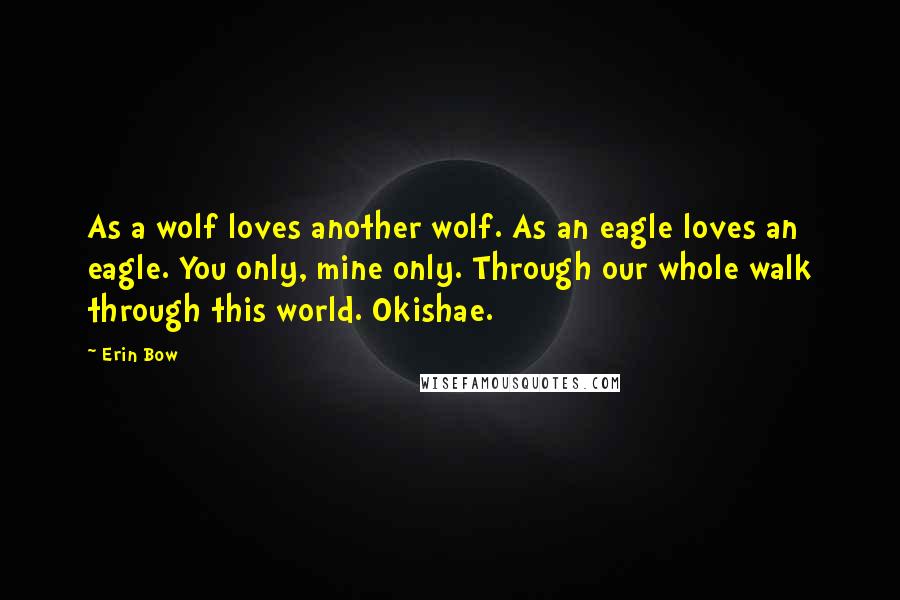 Erin Bow Quotes: As a wolf loves another wolf. As an eagle loves an eagle. You only, mine only. Through our whole walk through this world. Okishae.