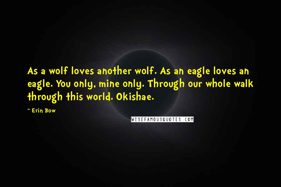 Erin Bow Quotes: As a wolf loves another wolf. As an eagle loves an eagle. You only, mine only. Through our whole walk through this world. Okishae.