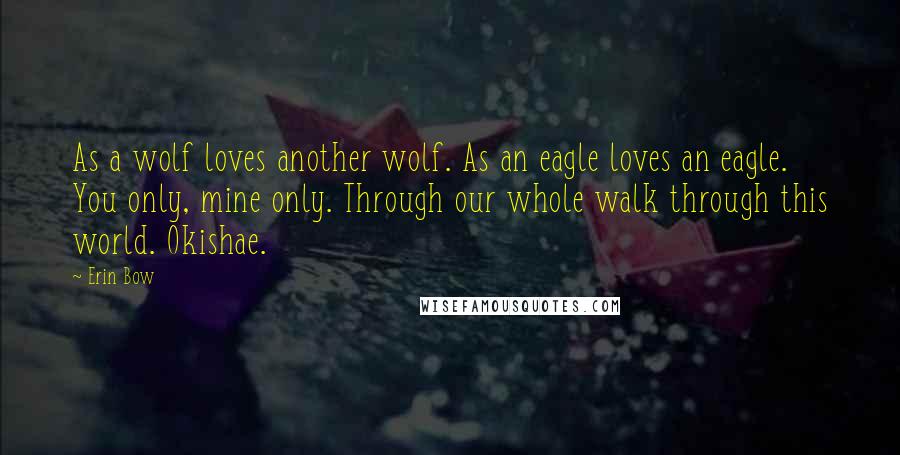 Erin Bow Quotes: As a wolf loves another wolf. As an eagle loves an eagle. You only, mine only. Through our whole walk through this world. Okishae.