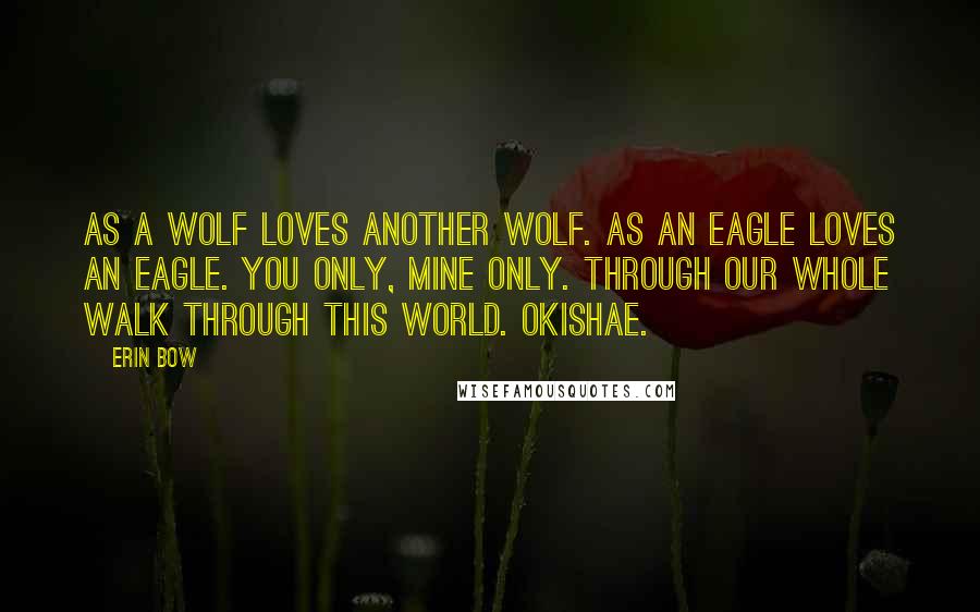 Erin Bow Quotes: As a wolf loves another wolf. As an eagle loves an eagle. You only, mine only. Through our whole walk through this world. Okishae.