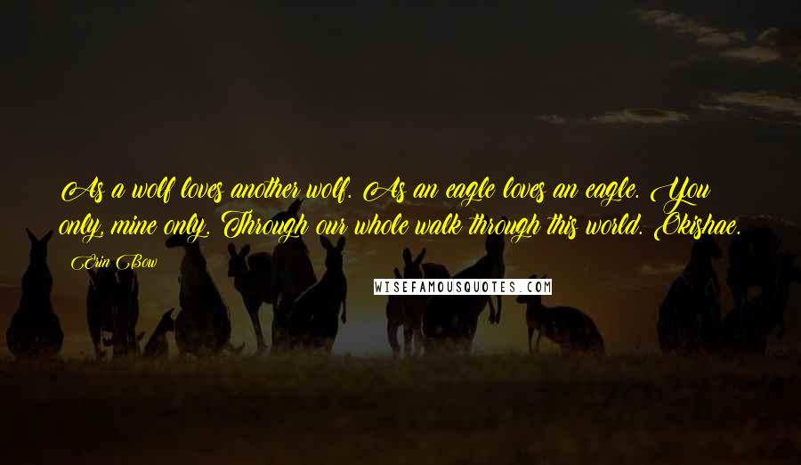 Erin Bow Quotes: As a wolf loves another wolf. As an eagle loves an eagle. You only, mine only. Through our whole walk through this world. Okishae.