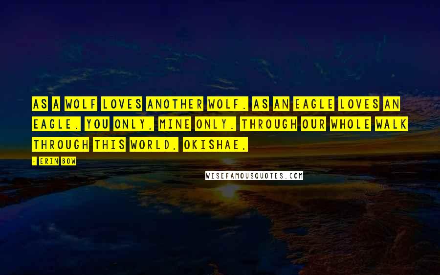 Erin Bow Quotes: As a wolf loves another wolf. As an eagle loves an eagle. You only, mine only. Through our whole walk through this world. Okishae.