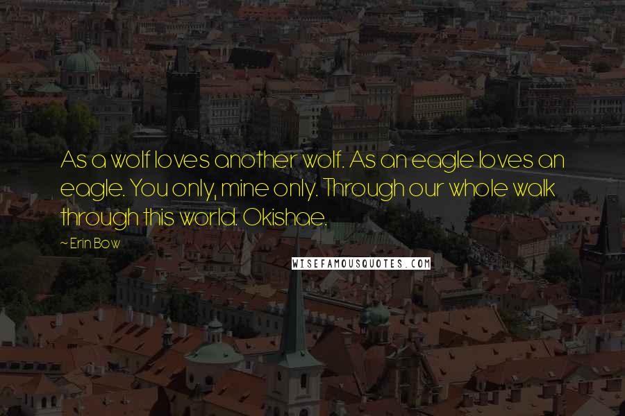 Erin Bow Quotes: As a wolf loves another wolf. As an eagle loves an eagle. You only, mine only. Through our whole walk through this world. Okishae.