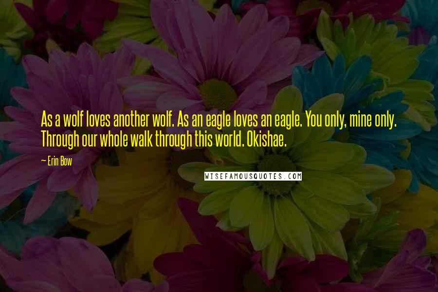 Erin Bow Quotes: As a wolf loves another wolf. As an eagle loves an eagle. You only, mine only. Through our whole walk through this world. Okishae.