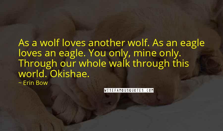 Erin Bow Quotes: As a wolf loves another wolf. As an eagle loves an eagle. You only, mine only. Through our whole walk through this world. Okishae.