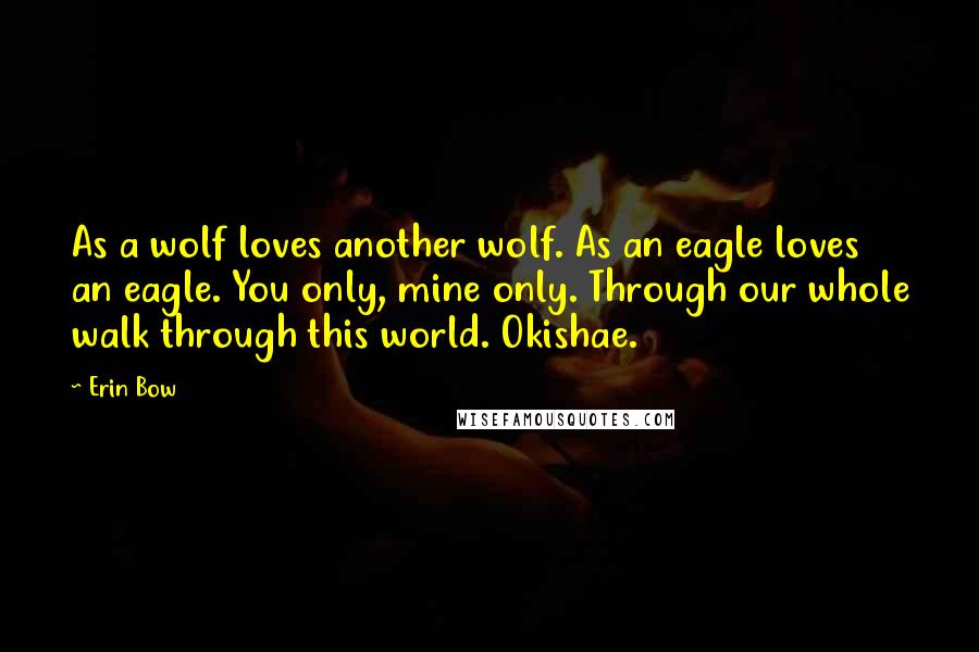 Erin Bow Quotes: As a wolf loves another wolf. As an eagle loves an eagle. You only, mine only. Through our whole walk through this world. Okishae.