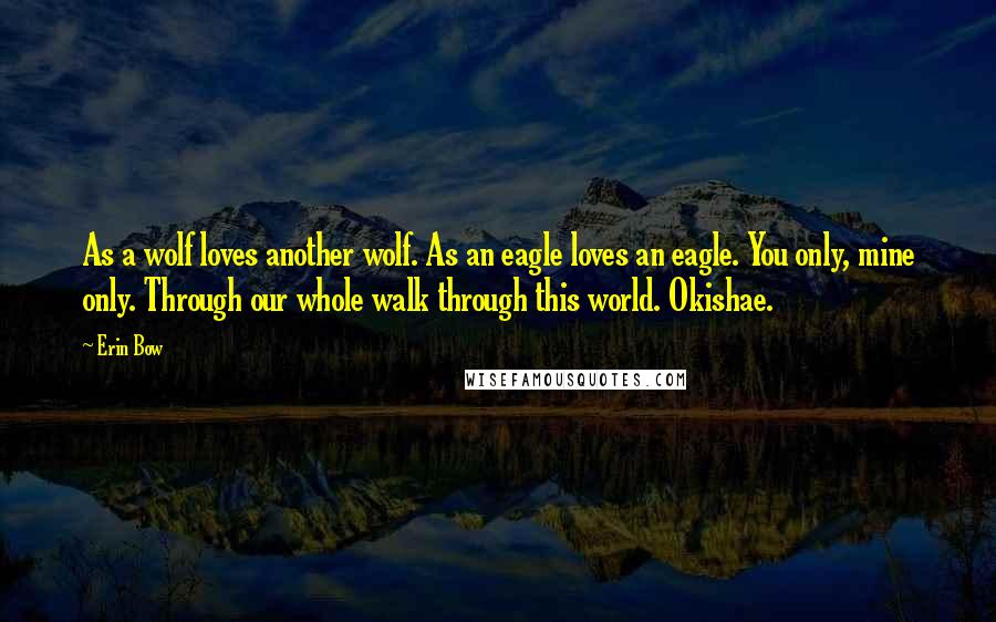 Erin Bow Quotes: As a wolf loves another wolf. As an eagle loves an eagle. You only, mine only. Through our whole walk through this world. Okishae.