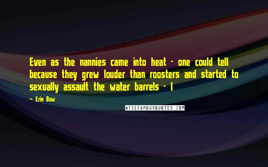 Erin Bow Quotes: Even as the nannies came into heat - one could tell because they grew louder than roosters and started to sexually assault the water barrels - I