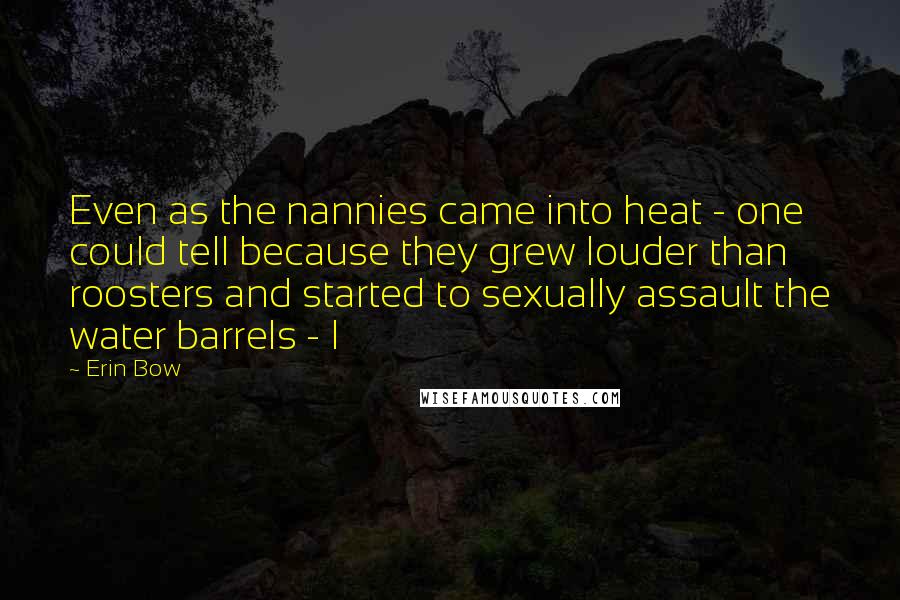 Erin Bow Quotes: Even as the nannies came into heat - one could tell because they grew louder than roosters and started to sexually assault the water barrels - I