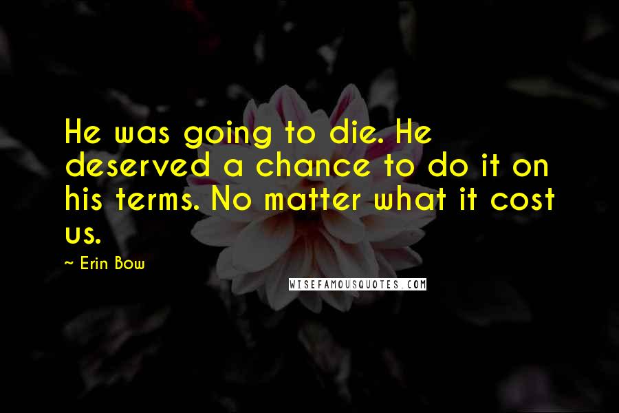 Erin Bow Quotes: He was going to die. He deserved a chance to do it on his terms. No matter what it cost us.