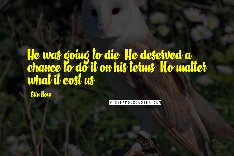 Erin Bow Quotes: He was going to die. He deserved a chance to do it on his terms. No matter what it cost us.