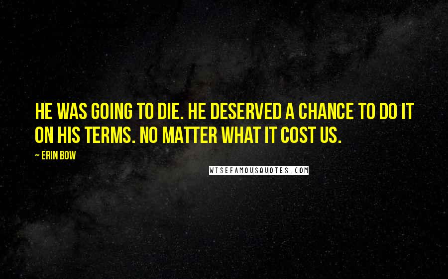 Erin Bow Quotes: He was going to die. He deserved a chance to do it on his terms. No matter what it cost us.