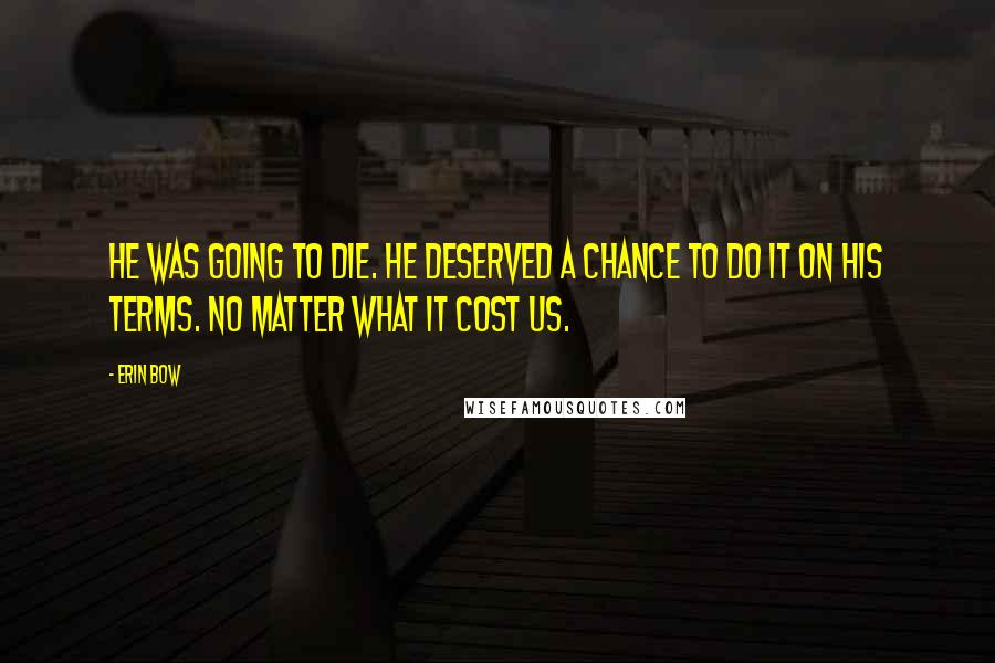 Erin Bow Quotes: He was going to die. He deserved a chance to do it on his terms. No matter what it cost us.