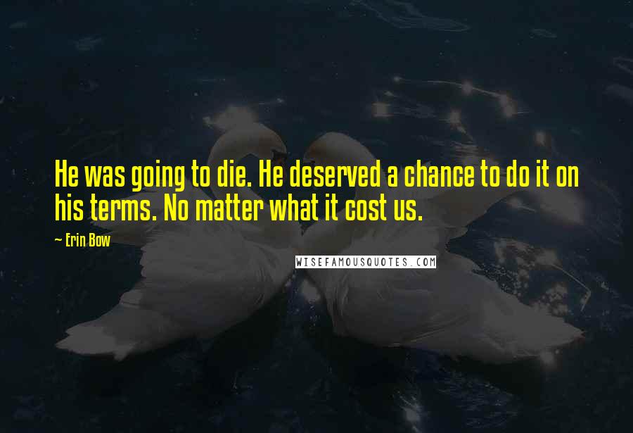 Erin Bow Quotes: He was going to die. He deserved a chance to do it on his terms. No matter what it cost us.