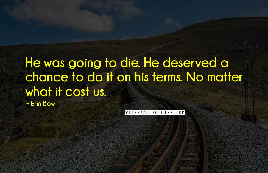 Erin Bow Quotes: He was going to die. He deserved a chance to do it on his terms. No matter what it cost us.