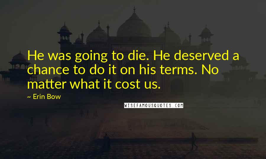 Erin Bow Quotes: He was going to die. He deserved a chance to do it on his terms. No matter what it cost us.