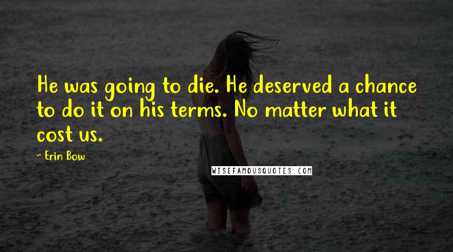 Erin Bow Quotes: He was going to die. He deserved a chance to do it on his terms. No matter what it cost us.