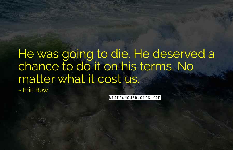 Erin Bow Quotes: He was going to die. He deserved a chance to do it on his terms. No matter what it cost us.