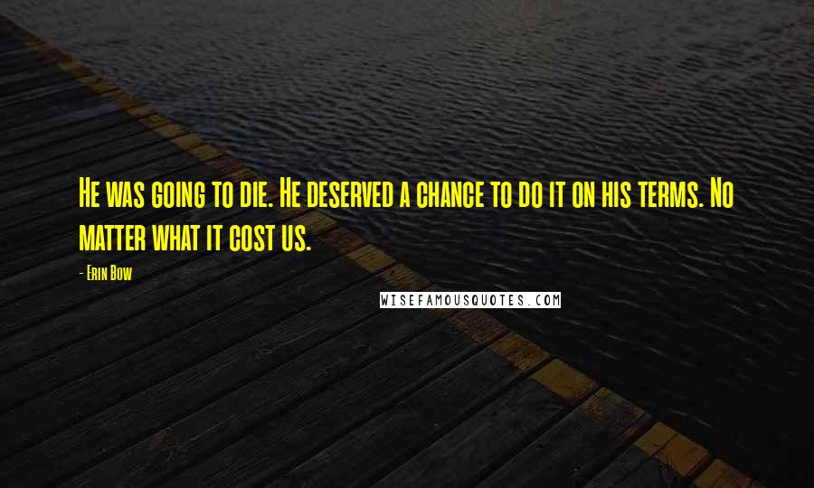 Erin Bow Quotes: He was going to die. He deserved a chance to do it on his terms. No matter what it cost us.