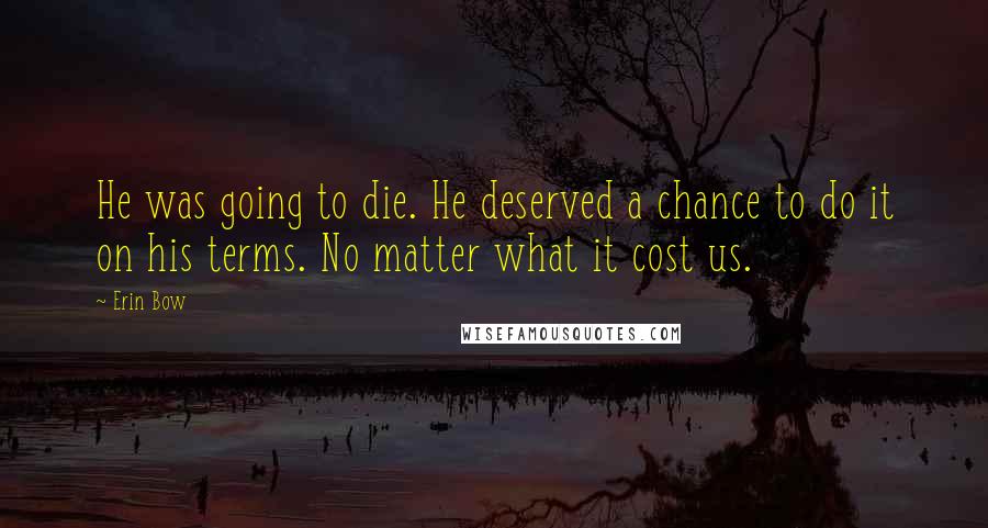 Erin Bow Quotes: He was going to die. He deserved a chance to do it on his terms. No matter what it cost us.