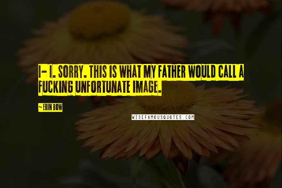 Erin Bow Quotes: I- I. Sorry. This is what my father would call a fucking unfortunate image.