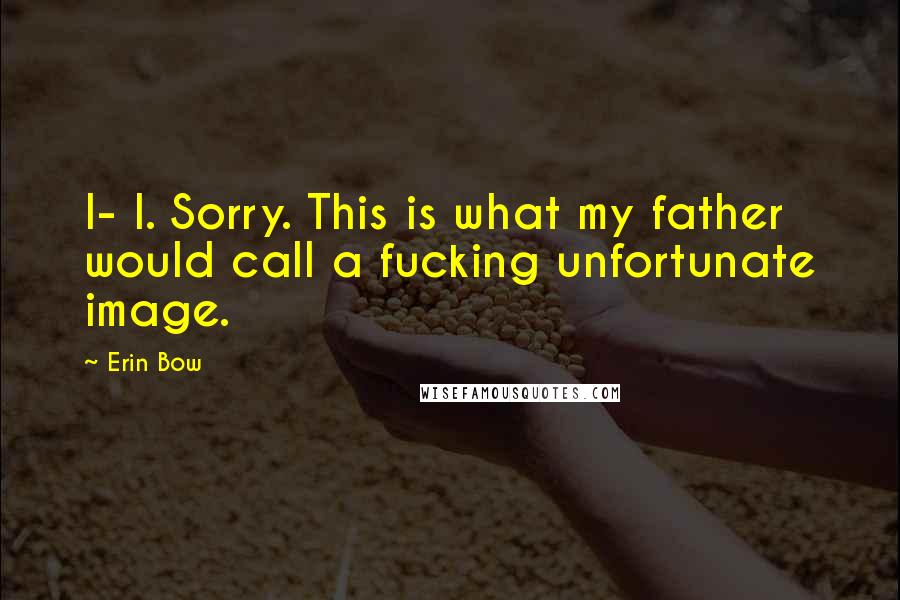 Erin Bow Quotes: I- I. Sorry. This is what my father would call a fucking unfortunate image.