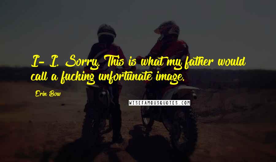 Erin Bow Quotes: I- I. Sorry. This is what my father would call a fucking unfortunate image.