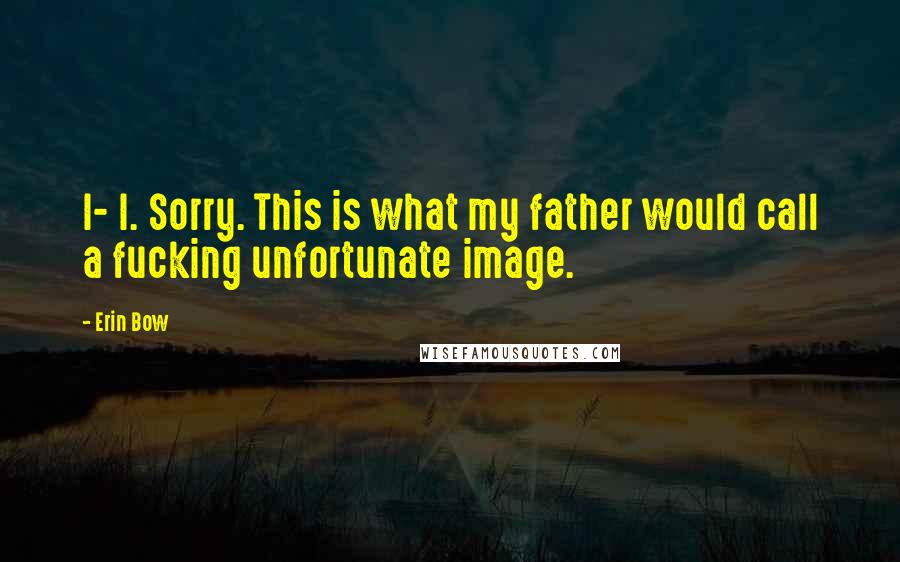 Erin Bow Quotes: I- I. Sorry. This is what my father would call a fucking unfortunate image.